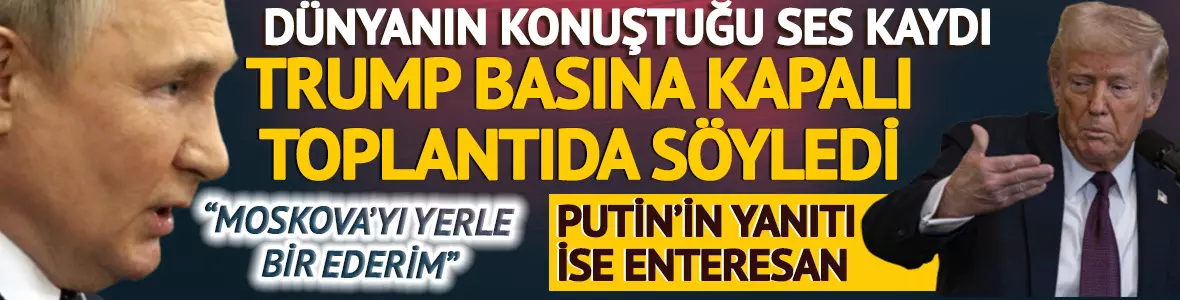 Dünyanın konuştuğu ses kaydı! Trump basına kapalı toplantıda söyledi: ‘Moskova’yı yerle bir ederim’ Putin’in enteresan yanıt